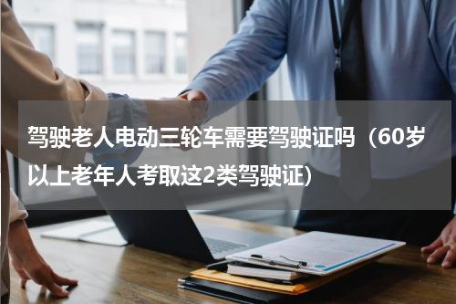 驾驶老人电动三轮车需要驾驶证吗（60岁以上老年人考取这2类驾驶证）