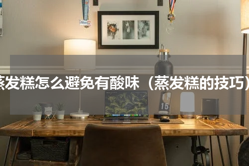 蒸发糕怎么避免有酸味（蒸发糕的技巧）