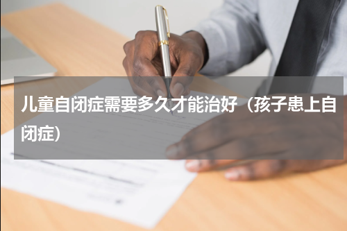 儿童自闭症需要多久才能治好（孩子患上自闭症）