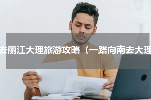 想去丽江大理旅游攻略（一路向南去大理）