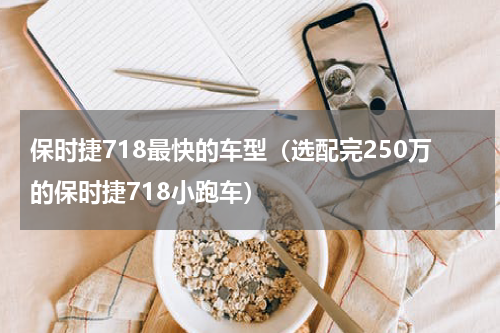 保时捷718最快的车型（选配完250万的保时捷718小跑车）