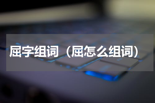屈字组词（屈怎么组词）
