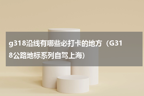 g318沿线有哪些必打卡的地方（G318公路地标系列自驾上海）