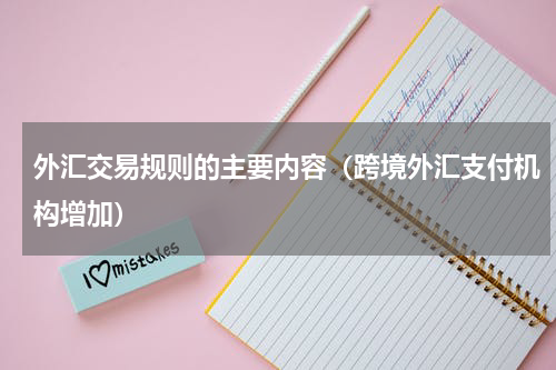 外汇交易规则的主要内容（跨境外汇支付机构增加）