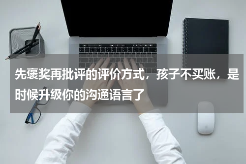 先褒奖再批评的评价方式，孩子不买账，是时候升级你的沟通语言了