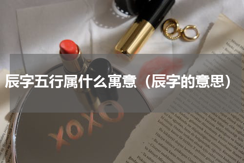 辰字五行属什么寓意（辰字的意思）