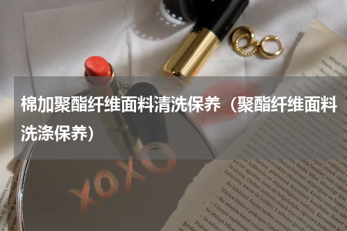 棉加聚酯纤维面料清洗保养（聚酯纤维面料洗涤保养）