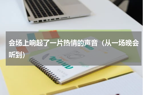 会场上响起了一片热情的声音（从一场晚会听到）