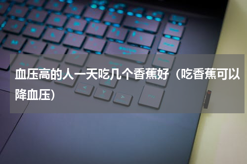 血压高的人一天吃几个香蕉好（吃香蕉可以降血压）