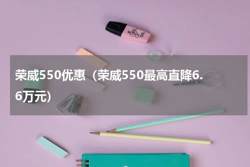 荣威550优惠（荣威550最高直降6.6万元）