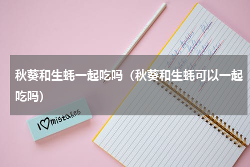 秋葵和生蚝一起吃吗（秋葵和生蚝可以一起吃吗）