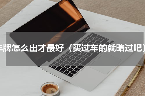 车牌怎么出才最好（买过车的就略过吧）