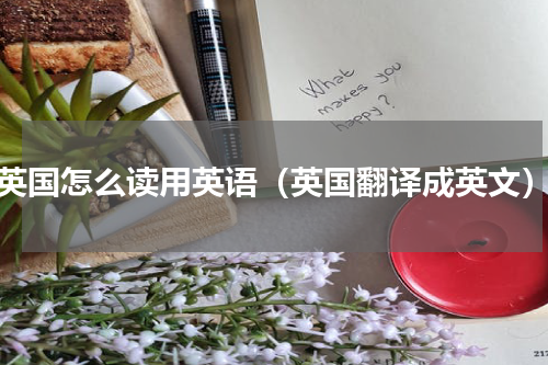 英国怎么读用英语（英国翻译成英文）