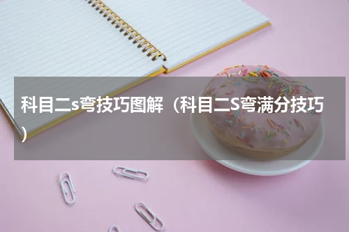 科目二s弯技巧图解（科目二S弯满分技巧）