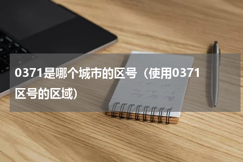 0371是哪个城市的区号（使用0371区号的区域）