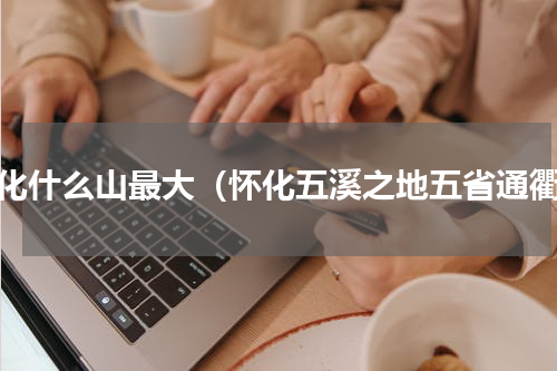 怀化什么山最大（怀化五溪之地五省通衢）