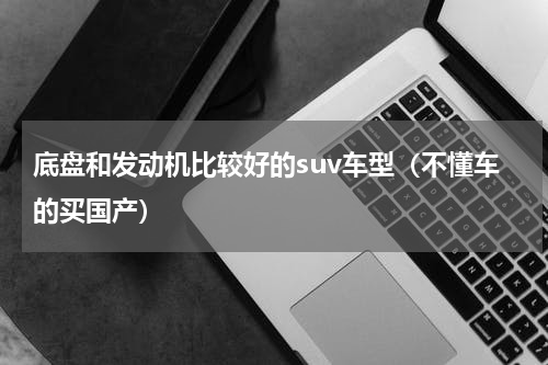 底盘和发动机比较好的suv车型（不懂车的买国产）