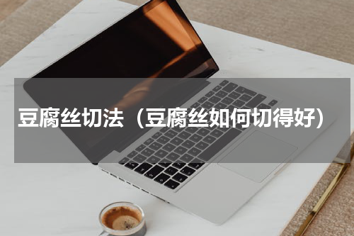 豆腐丝切法（豆腐丝如何切得好）
