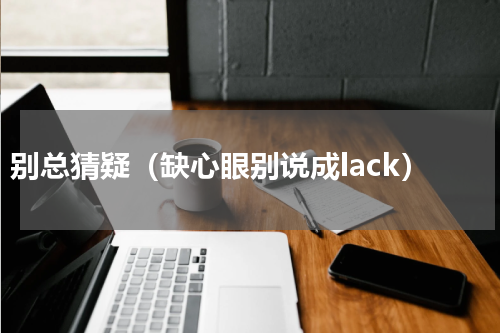 别总猜疑（缺心眼别说成lack）