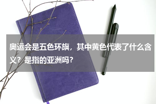 奥运会是五色环旗，其中黄色代表了什么含义？是指的亚洲吗？