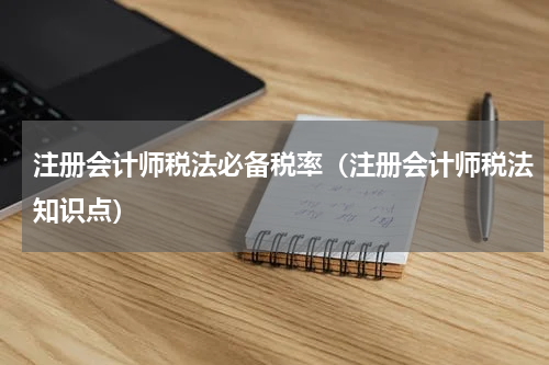 注册会计师税法必备税率（注册会计师税法知识点）