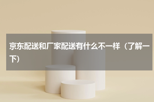 京东配送和厂家配送有什么不一样（了解一下）