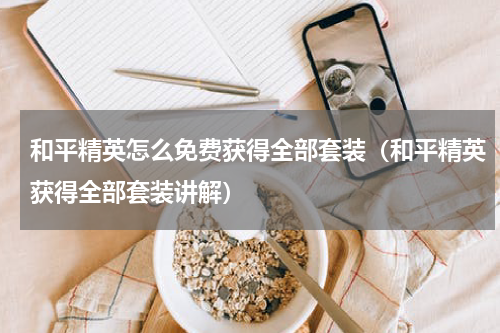 和平精英怎么免费获得全部套装（和平精英获得全部套装讲解）
