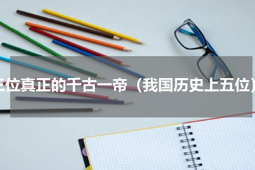 三位真正的千古一帝（我国历史上五位）