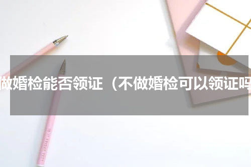 不做婚检能否领证（不做婚检可以领证吗）
