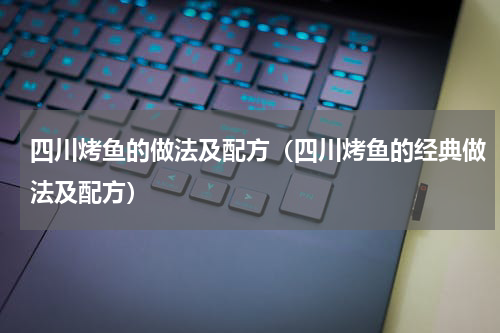 四川烤鱼的做法及配方（四川烤鱼的经典做法及配方）