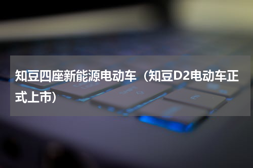 知豆四座新能源电动车（知豆D2电动车正式上市）