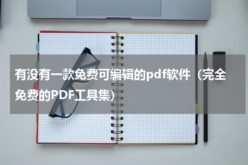 有没有一款免费可编辑的pdf软件（完全免费的PDF工具集）