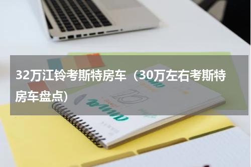 32万江铃考斯特房车（30万左右考斯特房车盘点）