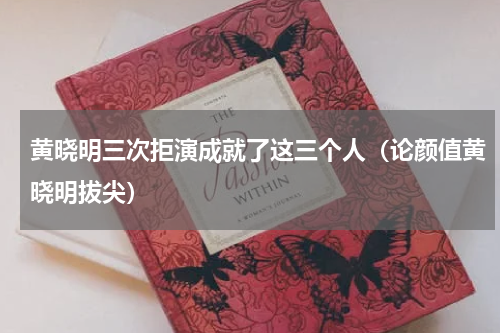 黄晓明三次拒演成就了这三个人（论颜值黄晓明拔尖）