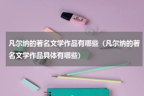 凡尔纳的著名文学作品有哪些（凡尔纳的著名文学作品具体有哪些）