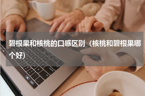碧根果和核桃的口感区别（核桃和碧根果哪个好）