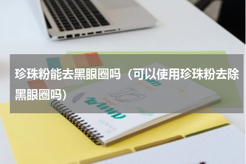 珍珠粉能去黑眼圈吗（可以使用珍珠粉去除黑眼圈吗）