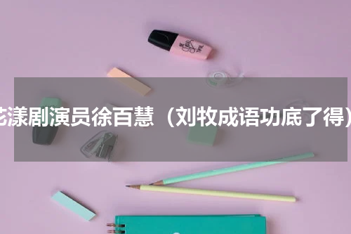 花漾剧演员徐百慧（刘牧成语功底了得）