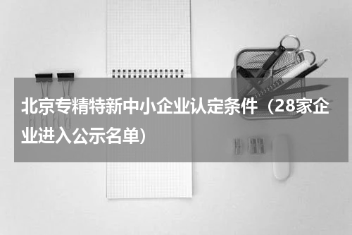 北京专精特新中小企业认定条件（28家企业进入公示名单）