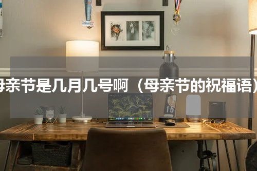 母亲节是几月几号啊（母亲节的祝福语）