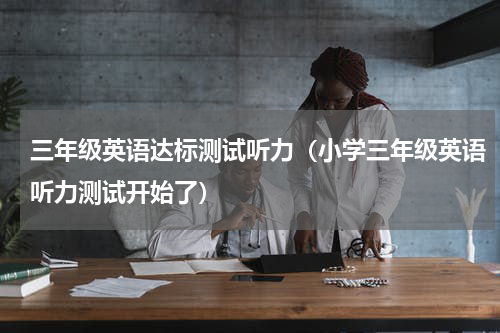 三年级英语达标测试听力（小学三年级英语听力测试开始了）