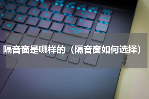 隔音窗是哪样的（隔音窗如何选择）