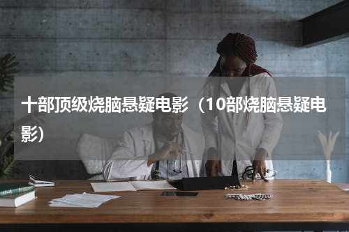 十部顶级烧脑悬疑电影（10部烧脑悬疑电影）