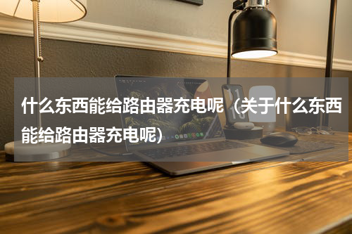 什么东西能给路由器充电呢（关于什么东西能给路由器充电呢）