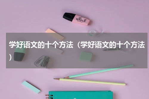 学好语文的十个方法（学好语文的十个方法）