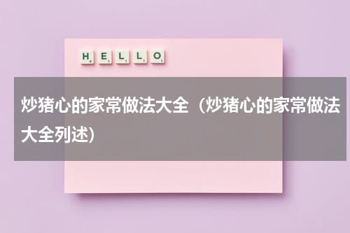 炒猪心的家常做法大全（炒猪心的家常做法大全列述）