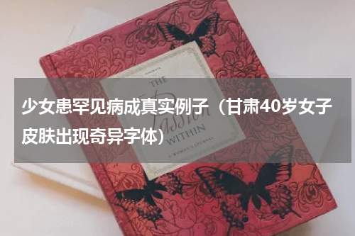 少女患罕见病成真实例子（甘肃40岁女子皮肤出现奇异字体）