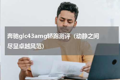 奔驰glc43amg轿跑测评（动静之间尽显卓越风范）