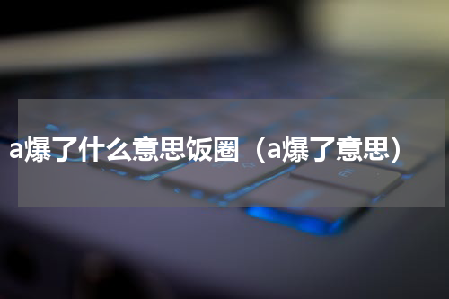 a爆了什么意思饭圈（a爆了意思）