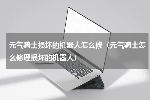 元气骑士损坏的机器人怎么修（元气骑士怎么修理损坏的机器人）